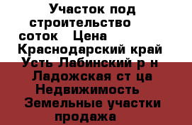 Участок под строительство 12,5 соток › Цена ­ 200 000 - Краснодарский край, Усть-Лабинский р-н, Ладожская ст-ца Недвижимость » Земельные участки продажа   